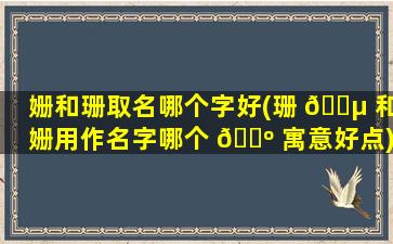 姗和珊取名哪个字好(珊 🌵 和姗用作名字哪个 🐺 寓意好点)